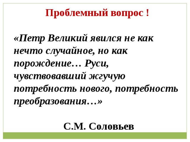Проблемный вопрос !  «Петр Великий явился не как нечто случайное, но как порождение… Руси, чувствовавший жгучую потребность нового, потребность преобразования…»  С.М. Соловьев  