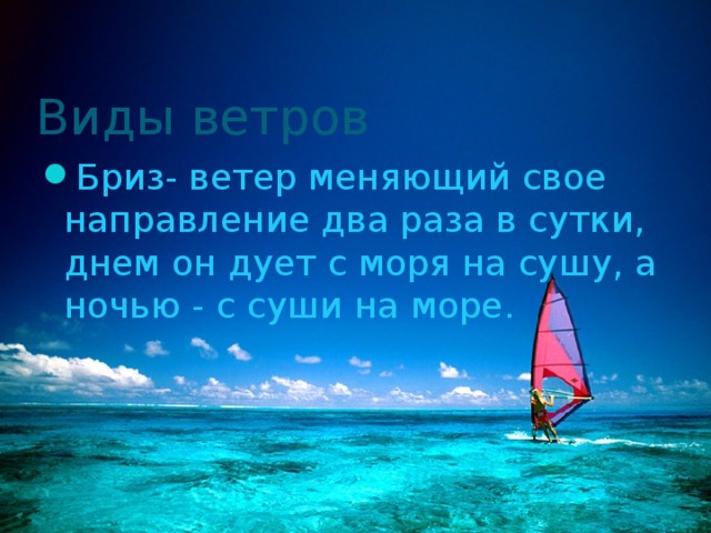 Виды ветров Бриз- ветер меняющий свое направление два раза в сутки, днем он дует с моря на сушу, а ночью - с суши на море. 