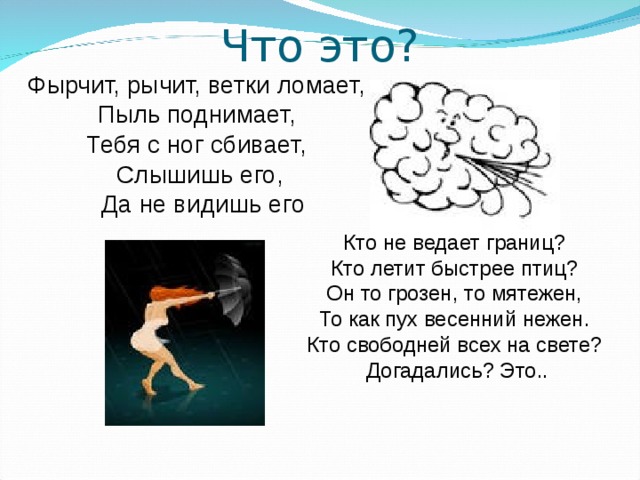 Что это? Фырчит, рычит, ветки ломает, Пыль поднимает, Тебя с ног сбивает, Слышишь его,  Да не видишь его Кто не ведает границ? Кто летит быстрее птиц? Он то грозен, то мятежен, То как пух весенний нежен. Кто свободней всех на свете? Догадались? Это.. 