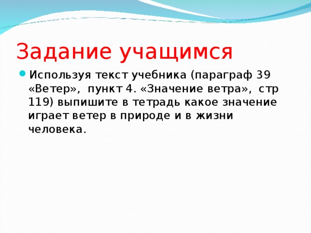 Задание учащимся Используя текст учебника (параграф 39 «Ветер», пункт 4. «Значение ветра», стр 119) выпишите в тетрадь какое значение играет ветер в природе и в жизни человека. 
