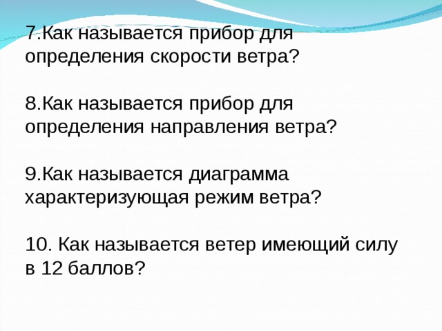 7.Как называется прибор для определения скорости ветра? 8.Как называется прибор для определения направления ветра? 9.Как называется диаграмма характеризующая режим ветра? 10. Как называется ветер имеющий силу в 12 баллов? 