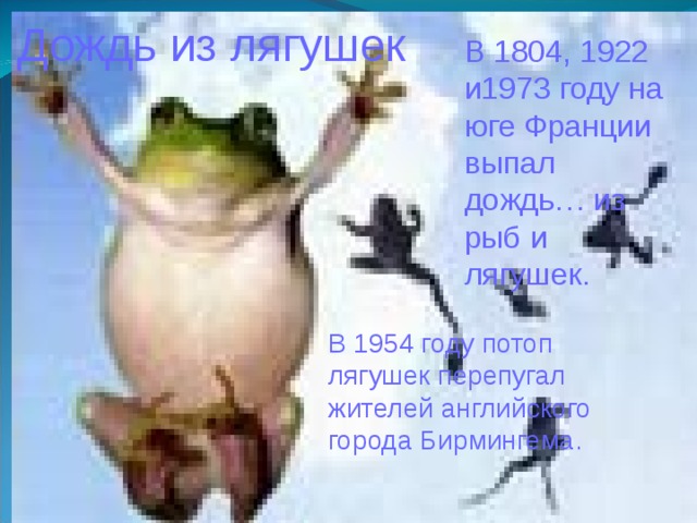 Дождь из лягушек В 1804, 1922 и1973 году на юге Франции выпал дождь… из рыб и лягушек. В 1954 году потоп лягушек перепугал жителей английского города Бирмингема. 