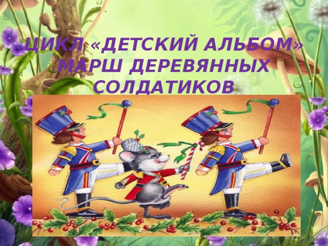 ЦИКЛ «ДЕТСКИЙ АЛЬБОМ»  МАРШ ДЕРЕВЯННЫХ СОЛДАТИКОВ 