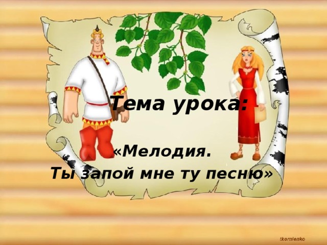 Тема урока: « Мелодия. Ты запой мне ту песню»   