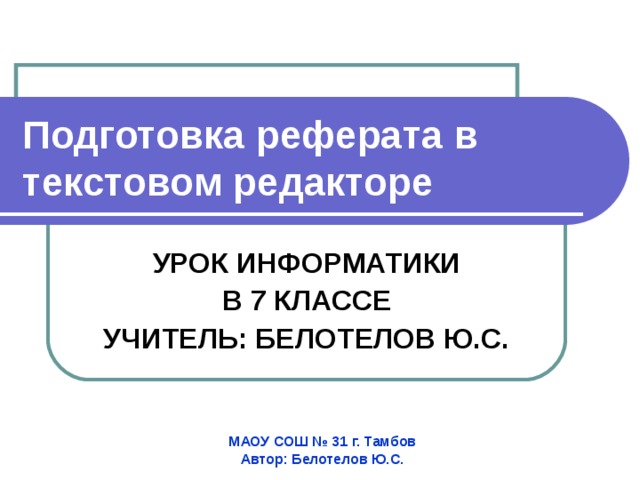 Подготовка реферата в  текстовом редакторе УРОК ИНФОРМАТИКИ В 7 КЛАССЕ УЧИТЕЛЬ: БЕЛОТЕЛОВ Ю.С. МАОУ СОШ № 31 г. Тамбов Автор: Белотелов Ю.С. 