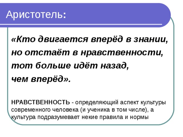 Аристотель : «Кто двигается вперёд в знании, но отстаёт в нравственности, тот больше идёт назад, чем вперёд».  НРАВСТВЕННОСТЬ  - определяющий аспект культуры современного человека (и ученика в том числе), а культура подразумевает некие правила и нормы 