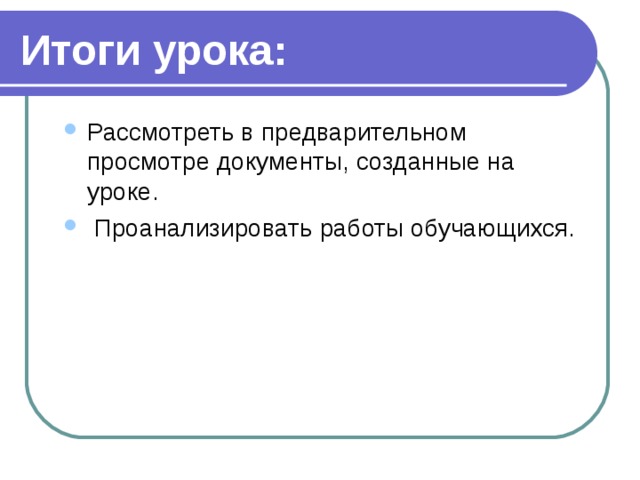 Итоги урока: Рассмотреть в предварительном просмотре документы, созданные на уроке.  Проанализировать работы обучающихся. Рассмотреть в предварительном просмотре документы, созданные на уроке.  Проанализировать работы обучающихся. 