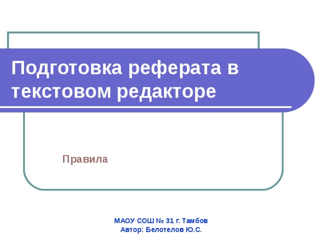 Подготовка реферата в  текстовом редакторе Правила МАОУ СОШ № 31 г. Тамбов Автор: Белотелов Ю.С. 
