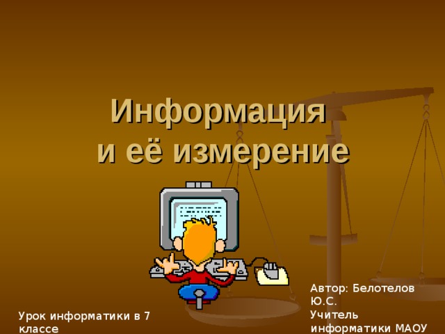 Информация  и её измерение Автор: Белотелов Ю.С. Учитель информатики МАОУ СОШ №31 Урок информатики в 7 классе 