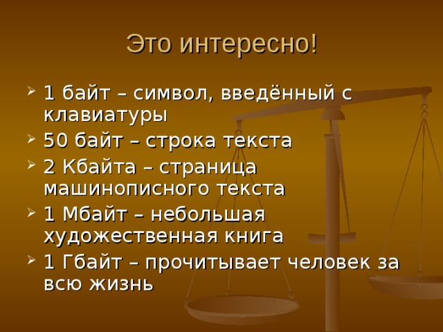 Это интересно! 1 байт – символ, введённый с клавиатуры 50 байт – строка текста 2 Кбайта – страница машинописного текста 1 Мбайт – небольшая художественная книга 1 Гбайт – прочитывает человек за всю жизнь 