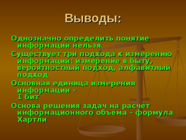 Выводы: Однозначно определить понятие информации нельзя Существует три подхода к измерению информации: измерение в быту, вероятностный подход, алфавитный подход Основная единица измерения информации –  1 бит Основа решения задач на расчёт информационного объёма – формула Хартли 