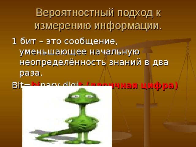 Вероятностный подход к измерению информации. 1 бит – это сообщение, уменьшающее начальную неопределённость знаний в два раза. Bit= bi nary digi t ( двоичная цифра )   