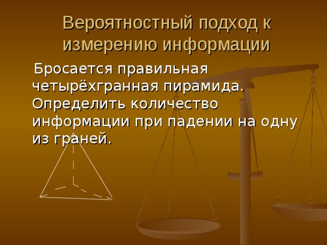 Вероятностный подход к измерению информации  Бросается правильная четырёхгранная пирамида. Определить количество информации при падении на одну из граней. 