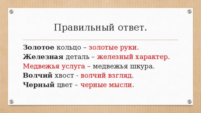 Правильный ответ. Золотое кольцо – золотые руки .  Железная деталь – железный характер .  Медвежья услуга – медвежья шкура.  Волчий хвост - волчий взгляд .  Черный цвет – черные мысли . 