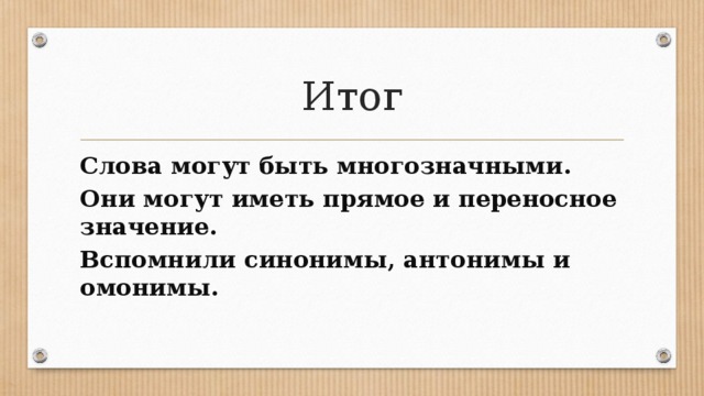 Итог Слова могут быть многозначными. Они могут иметь прямое и переносное значение.  Вспомнили синонимы, антонимы и омонимы. 