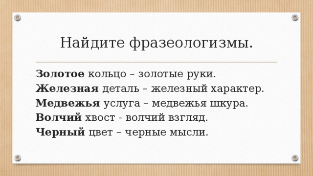 Найдите фразеологизмы. Золотое кольцо – золотые руки. Железная деталь – железный характер.  Медвежья услуга – медвежья шкура.  Волчий хвост - волчий взгляд.  Черный цвет – черные мысли. 