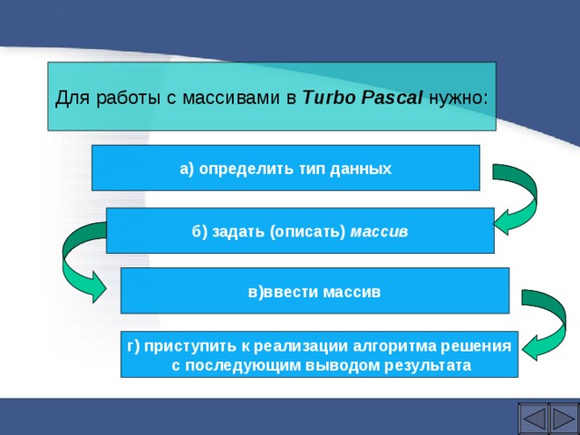 Для работы с массивами в Turbo Pascal нужно: а) определить тип данных б) задать (описать) массив в)ввести массив г) приступить к реализации алгоритма решения  с последующим выводом результата 