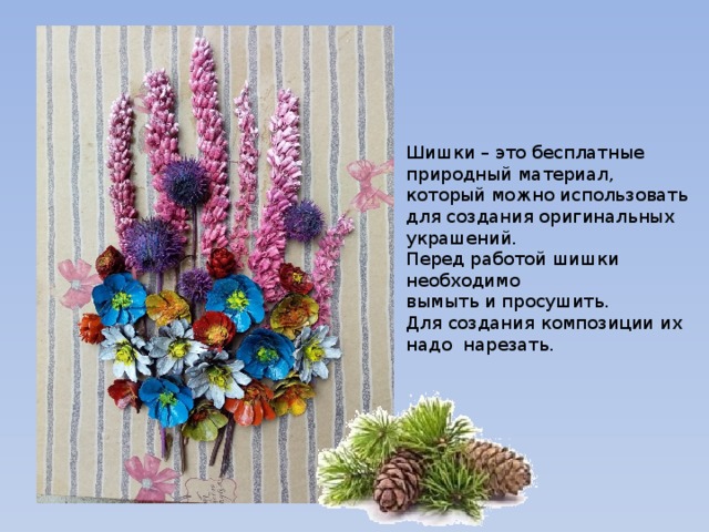 Шишки – это бесплатные природный материал, который можно использовать для создания оригинальных украшений. Перед работой шишки необходимо вымыть и просушить. Для создания композиции их надо нарезать. 
