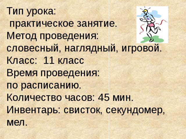 Тип урока:  практическое занятие. Метод проведения: словесный, наглядный, игровой. Класс: 11 класс Время проведения: по расписанию. Количество часов: 45 мин. Инвентарь: свисток, секундомер, мел. 