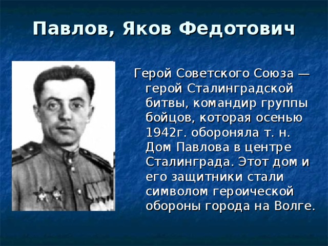 Павлов, Яков Федотович   Герой Советского Союза — герой Сталинградской битвы, командир группы бойцов, которая осенью 1942г. обороняла т. н. Дом Павлова в центре Сталинграда. Этот дом и его защитники стали символом героической обороны города на Волге. 