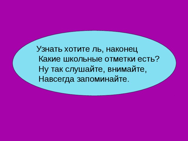 Узнать хотите ль, наконец  Какие школьные отметки есть?  Ну так слушайте, внимайте,  Навсегда запоминайте. 