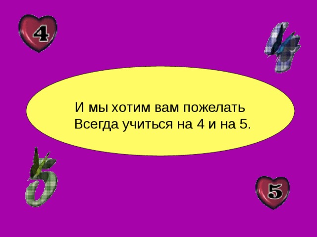 И мы хотим вам пожелать  Всегда учиться на 4 и на 5. 