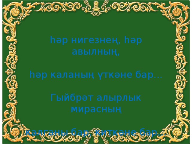 һәр нигезнең, һәр авылның,  һәр каланың үткәне бар...  Гыйбрәт алырлык мирасның  калганы бар, киткәне бар... 