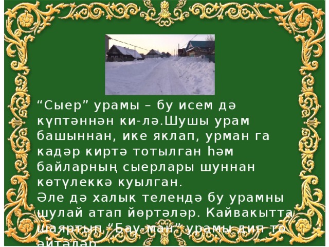 “ Сыер” урамы – бу исем дә күптәннән ки-лә.Шушы урам башыннан, ике яклап, урман га кадәр киртә тотылган һәм байларның сыерлары шуннан көтүлеккә куылган. Әле дә халык телендә бу урамны шулай атап йөртәләр. Кайвакытта шаяртып “Бау-ман” урамы дип тә әйтәләр. 