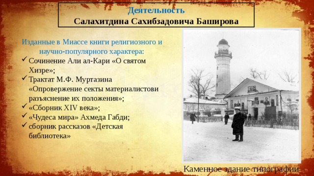 Деятельность Салахитдина Сахибзадовича Баширова Изданные в Миассе книги религиозного и научно-популярного характера: Сочинение Али ал-Кари «О святом Хизре»; Трактат М.Ф. Муртазина «Опровержение секты материалистови разъяснение их положения»; «Сборник XIV века»; «Чудеса мира» Ахмеда Габди; сборник рассказов «Детская библиотека» Каменное здание типографии 