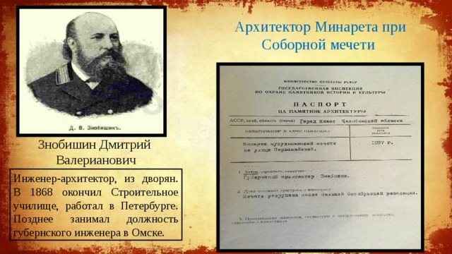Архитектор Минарета при Соборной мечети Знобишин Дмитрий Валерианович Инженер-архитектор, из дворян. В 1868 окончил Строительное училище, работал в Петербурге. Позднее занимал должность губернского инженера в Омске. 