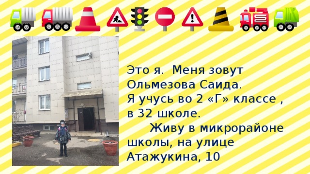 Это я. Меня зовут Ольмезова Саида. Я учусь во 2 «Г» классе , в 32 школе.  Живу в микрорайоне школы, на улице Атажукина, 10 