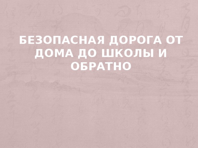 БЕЗОПАСНАЯ ДОРОГА ОТ ДОМА ДО ШКОЛЫ И ОБРАТНО 
