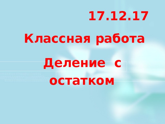 17.12.17 Классная работа Деление с остатком  В тетради: число, классная работа, тема: Деление с остатком 2 