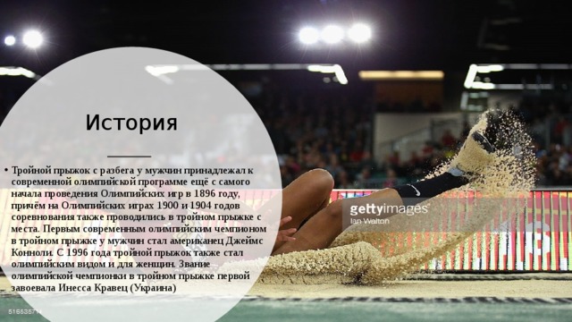 История Тройной прыжок с разбега у мужчин принадлежал к современной олимпийской программе ещё с самого начала проведения Олимпийских игр в 1896 году, причём на Олимпийских играх 1900 и 1904 годов соревнования также проводились в тройном прыжке с места. Первым современным олимпийским чемпионом в тройном прыжке у мужчин стал американец Джеймс Конноли. С 1996 года тройной прыжок также стал олимпийским видом и для женщин. Звание олимпийской чемпионки в тройном прыжке первой завоевала Инесса Кравец (Украина) 