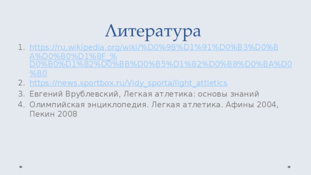 Литература https://ru.wikipedia.org/wiki/%D0%9B%D1%91%D0%B3%D0%BA%D0%B0%D1%8F_% D0%B0%D1%82%D0%BB%D0%B5%D1%82%D0%B8%D0%BA%D0%B0 https:// news.sportbox.ru/Vidy_sporta/light_attletics Евгений Врублевский, Легкая атлетика: основы знаний Олимпийская энциклопедия. Легкая атлетика. Афины 2004, Пекин 2008 