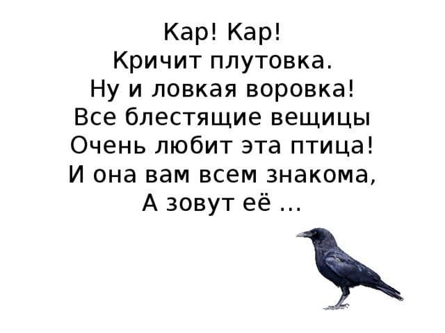 Кар! Кар!  Кричит плутовка.  Ну и ловкая воровка!  Все блестящие вещицы  Очень любит эта птица!  И она вам всем знакома,  А зовут её … 