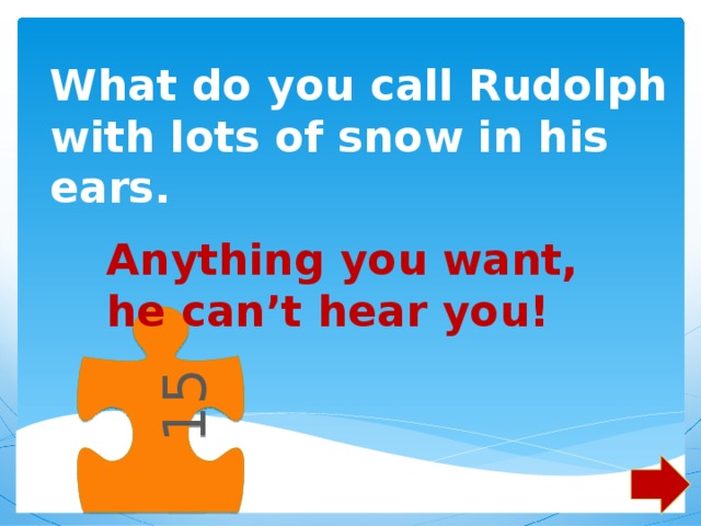 15 What do you call Rudolph with lots of snow in his ears.   Anything you want, he can’t hear you! 