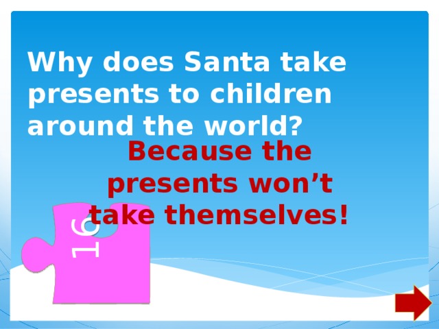 16 Why does Santa take presents to children around the world?   Because the presents won’t take themselves! 