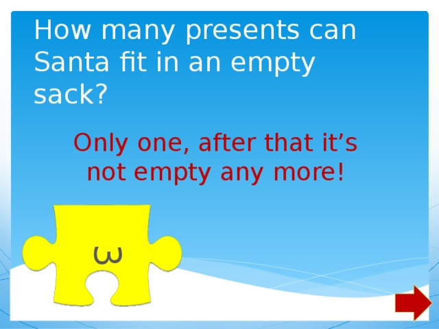 3 How many presents can Santa fit in an empty sack? Only one, after that it’s not empty any more! 