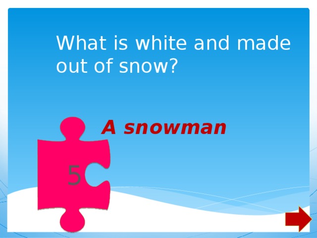 What is white and made out of snow?  5 A snowman 