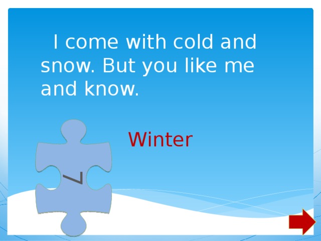 7  I come with cold and snow. But you like me and know.      Winter 