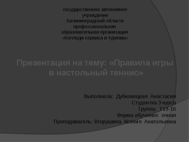 государственное автономное учреждение  Калининградской области профессиональная  образовательная организация «Колледж сервиса и туризма» Презентация на тему: «Правила игры в настольный теннис» Выполнила: Дубковецкая Анастасия Студентка 3 курса Группа: Т13-16 Форма обучения: очная Преподаватель: Вторушина Ксения Анатольевна 