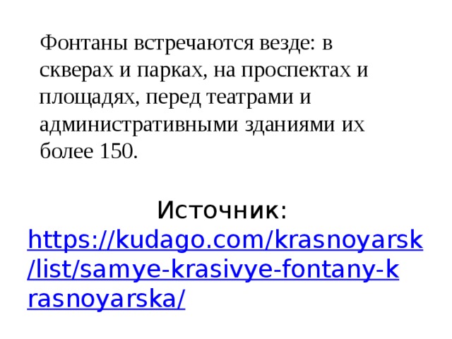       Источник: https://kudago.com/krasnoyarsk/list/samye-krasivye-fontany-krasnoyarska/   Фонтаны встречаются везде: в скверах и парках, на проспектах и площадях, перед театрами и административными зданиями их более 150. 