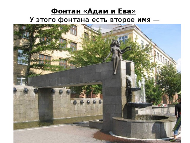       Фонтан «Адам и Ева»   У этого фонтана есть второе имя — Валентин и Валентина, которое дали ему горожане.     