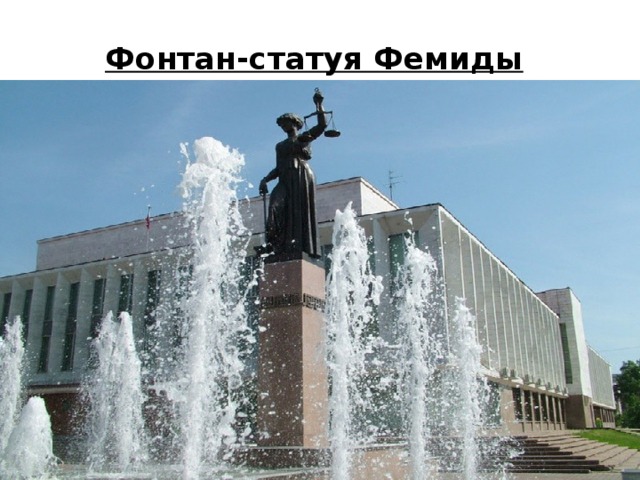   Фонтан-статуя Фемиды   Богиня правосудия высотой в четыре метра облицована мрамором и окружена колоннами. Потрясающе красивый ансамбль создан А. Касаткиным в соавторстве с А. Ткачуком.     