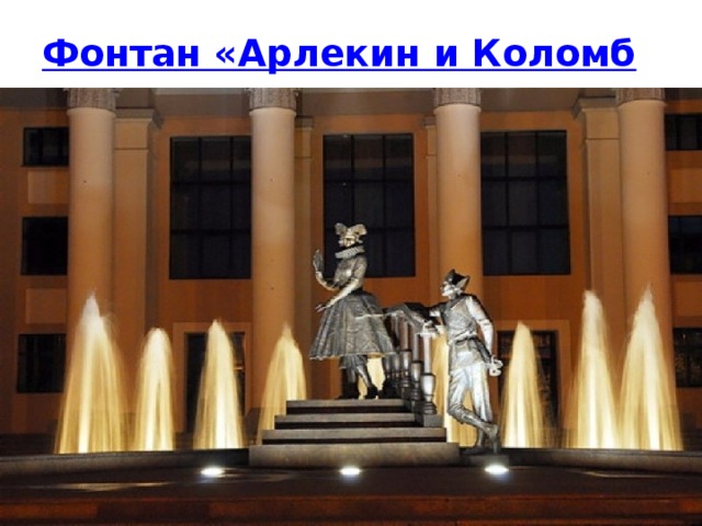 Фонтан «Арлекин и Коломбина»   «Арлекин и Коломбина» - символ взаимных чувств  Фонтан на площади «Юности», раскинувшейся у здания Театра юного зрителя, появился в 2008 году.     