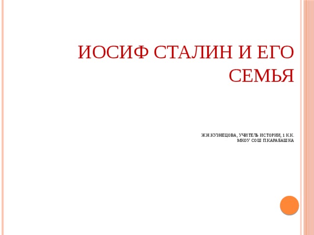 Иосиф Сталин и его семья    Ж.Н.Кузнецова, учитель истории, 1 к.к.  МКОУ СОШ п.Карабашка 