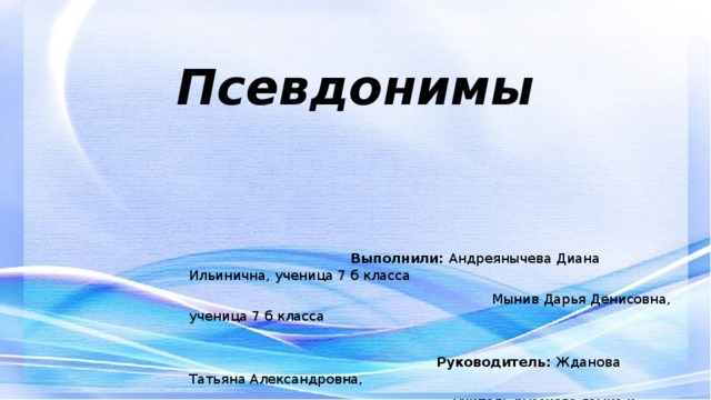 Псевдонимы  Выполнили: Андреянычева Диана Ильинична, ученица 7 б класса  Мынив Дарья Денисовна, ученица 7 б класса  Руководитель: Жданова Татьяна Александровна,  учитель русского языка и литературы