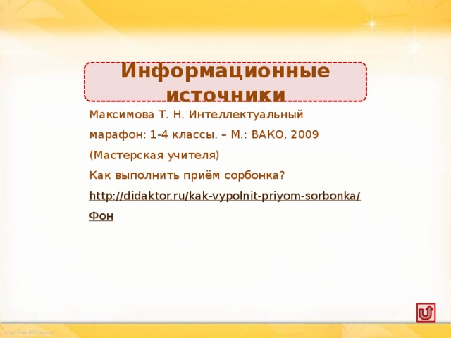 Информационные источники Максимова Т. Н. Интеллектуальный марафон: 1-4 классы. – М.: ВАКО, 2009 (Мастерская учителя) Как выполнить приём сорбонка? http://didaktor.ru/kak-vypolnit-priyom-sorbonka/ Фон
