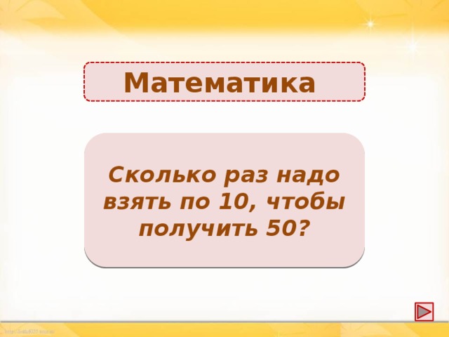 Математика 5 раз Сколько раз надо взять по 10, чтобы получить 50?
